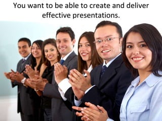 You want to be able to create and deliver effective presentations.
