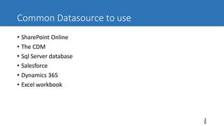 Common Datasource to use
3
6
• SharePoint Online
• The CDM
• Sql Server database
• Salesforce
• Dynamics 365
• Excel workbook
 