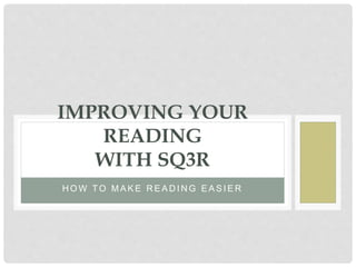 H O W T O M A K E R E A D I N G E A S I E R
IMPROVING YOUR
READING
WITH SQ3R
 