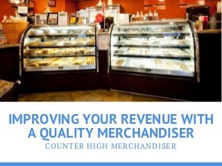 IMPROVING YOUR REVENUE WITH
A QUALITY MERCHANDISER
COUNTER HIGH MERCHANDISER
 