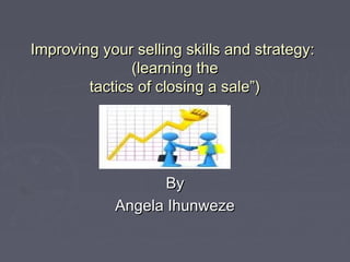 Improving your selling skills and strategy:Improving your selling skills and strategy:
(learning the(learning the
tactics of closing a sale”)tactics of closing a sale”)
ByBy
Angela IhunwezeAngela Ihunweze
 