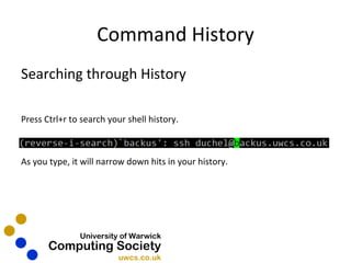 Command History Searching through History Press Ctrl+r to search your shell history. As you type, it will narrow down hits in your history. 
