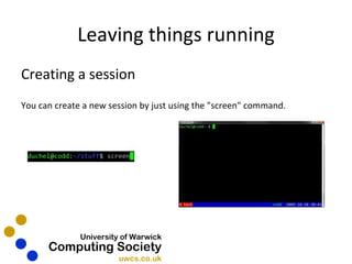 Leaving things running Creating a session You can create a new session by just using the "screen" command. 
