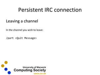 Persistent IRC connection Leaving a channel In the channel you wish to leave: /part <Quit Message> 