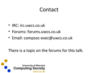 Contact IRC: irc.uwcs.co.uk Forums: forums.uwcs.co.uk Email: compsoc-exec@uwcs.co.uk There is a topic on the forums for this talk. 