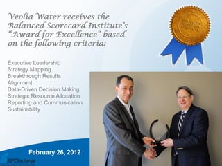 Veolia Water receives the
Balanced Scorecard Institute’s
“Award for Excellence” based
on the following criteria:

Executive Leadership
Strategy Mapping
Breakthrough Results
Alignment
Data-Driven Decision Making
Strategic Resource Allocation
Reporting and Communication
Sustainability




        February 26, 2012
 