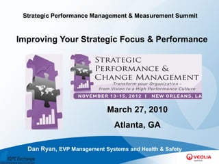 Strategic Performance Management & Measurement Summit



Improving Your Strategic Focus & Performance




                            March 27, 2010
                               Atlanta, GA

  Dan Ryan, EVP Management Systems and Health & Safety
 
