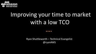 Improving your time to market
       with a low TCO

     Ryan Shuttleworth – Technical Evangelist
                  @ryanAWS
 