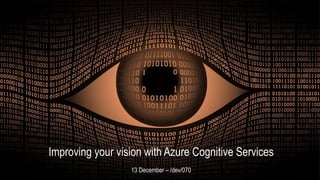 Improving your vision with Azure Cognitive Services - MixUG 1
Improving your vision with Azure Cognitive Services
13 December – /dev/070
 