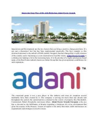 Improving Your Way of life with High-class Adani Oyster Grande

Innovation and Development are the two factors that can bring a positive change anywhere. It’s
not just a theoretical fact but has been implemented practically. The best example to this
aforesaid statement is the suburb of Delhi namely Gurgaon, that has changed the overall structure
of the country and is becoming as a new destination to lead the luxury. Adani Oyster Grande is
a shining star helping a lot in the increasing fame. It is the product of a highly prestigious brand
name of the Real Estate industry known as Adani Group that has given optimum contribution for
such reputation.

The concerned group is not a new player in this industry and since its inception several
landmarks have been created by it. The company is serving for more than one decade and
throughout this period, the specialization is attained in the sectors of property like Residential,
Commercial, Retail, Hospitality and many others. Adani Oyster Grande Gurgaon is the one
that is devoted to the fulfillment of dreams regarding a luxurious life in an environment that
gives the essence of the Heaven. A team of experts is the entity that takes credit and focuses on
requirements and strategies to resolve issues.

 