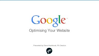 Optimising Your Website
Presented by: Dave Hazlehurst, Ph.Creative
 