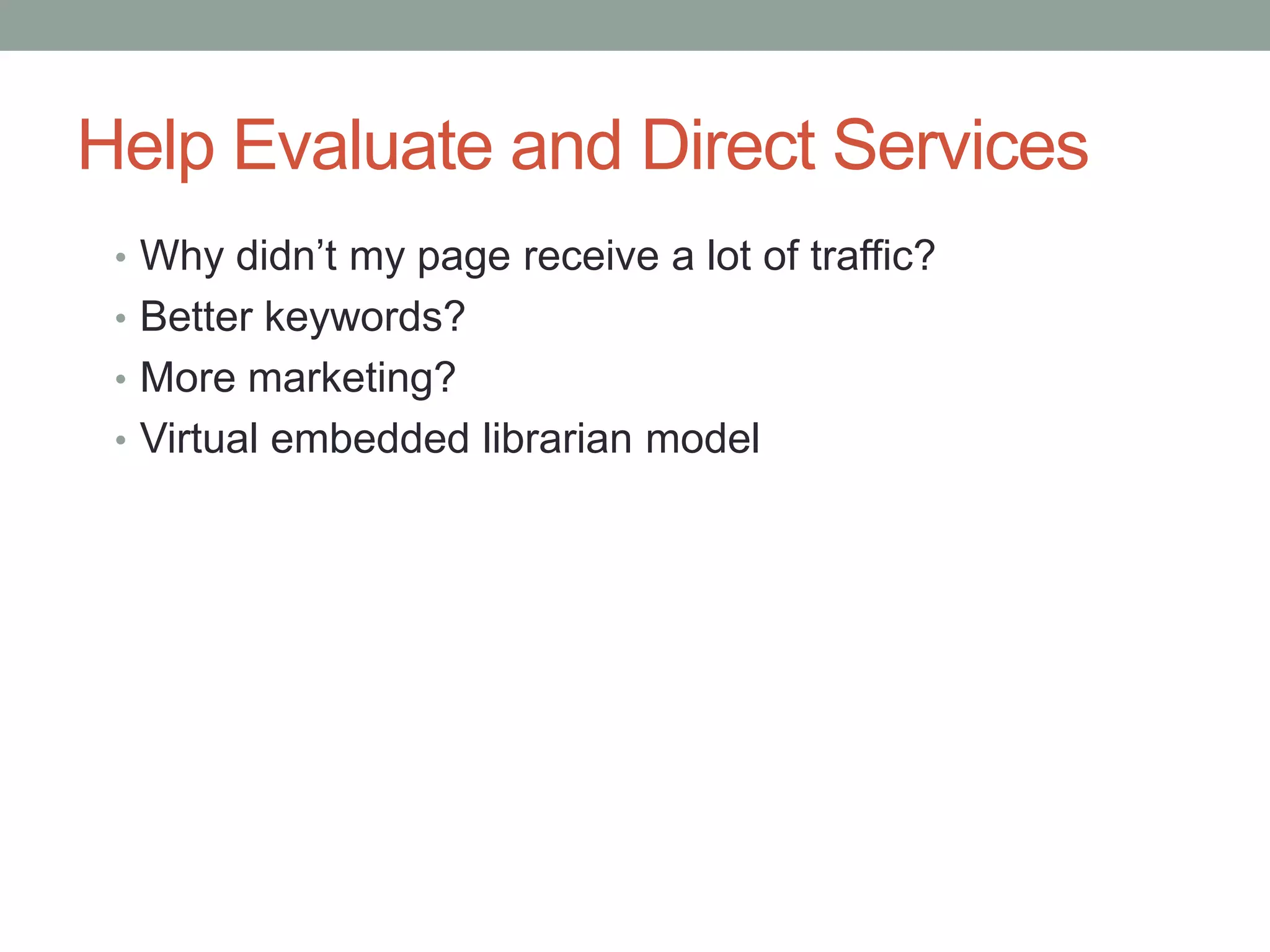 Help Evaluate and Direct Services
 • Why didn’t my page receive a lot of traffic?
 • Better keywords?
 • More marketing?
 • Virtual embedded librarian model
 
