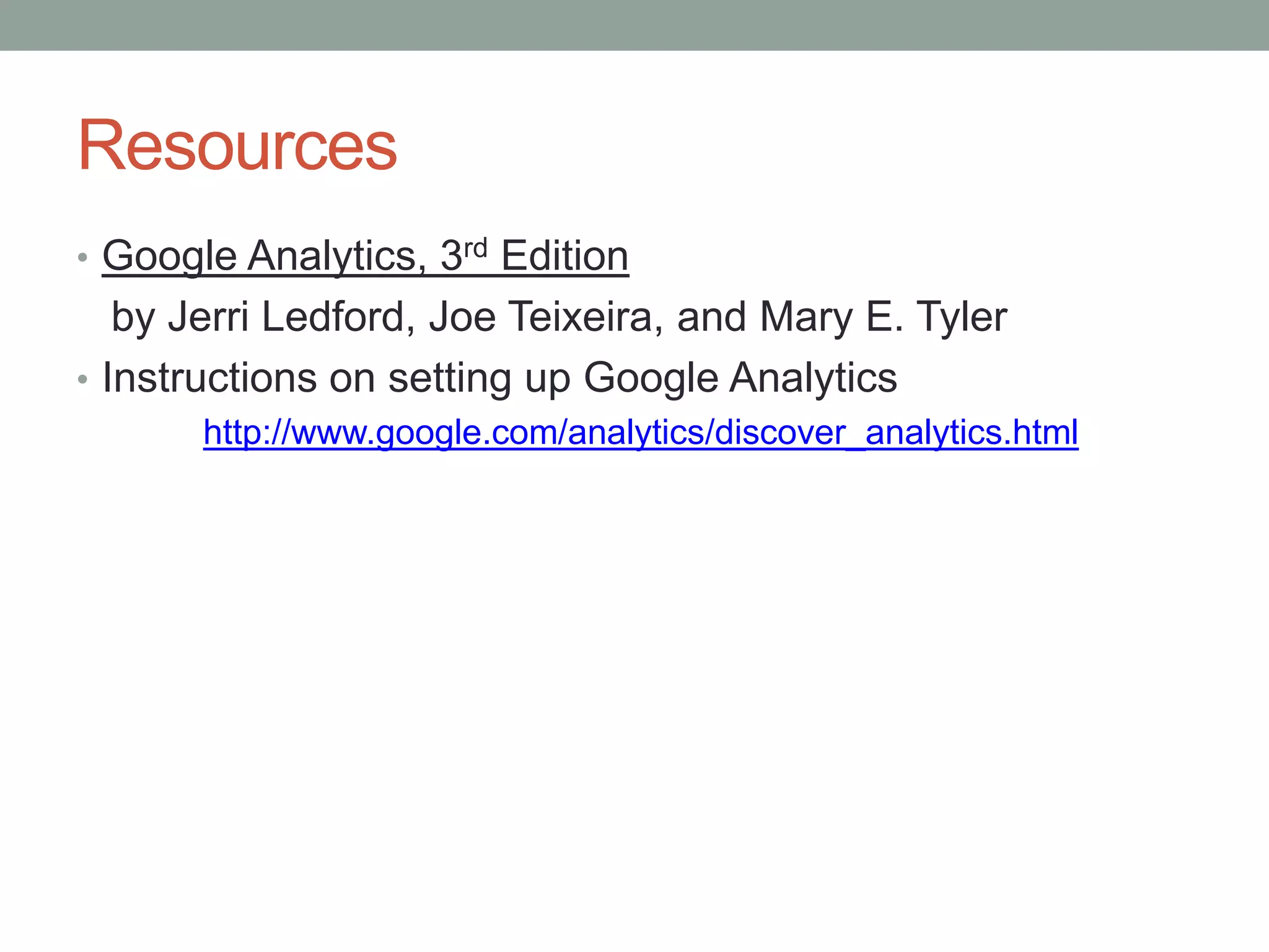 Resources
• Google Analytics, 3rd Edition
   by Jerri Ledford, Joe Teixeira, and Mary E. Tyler
• Instructions on setting up Google Analytics
       http://www.google.com/analytics/discover_analytics.html
 