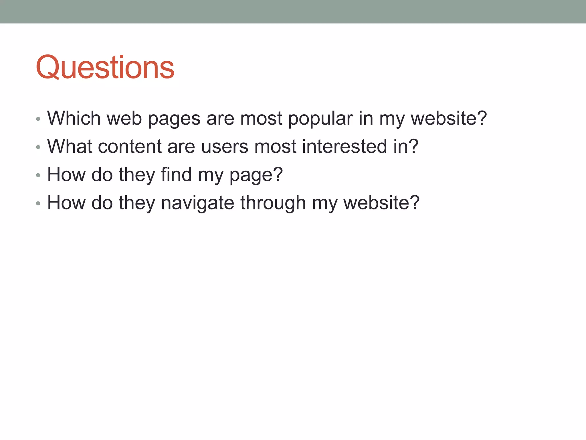 Questions
• Which web pages are most popular in my website?
• What content are users most interested in?
• How do they find my page?
• How do they navigate through my website?
 