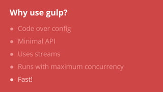Why use gulp?
● Code over config
● Minimal API
● Uses streams
● Runs with maximum concurrency
● Fast!
 