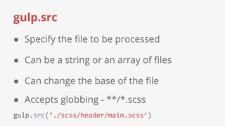gulp.src
● Specify the file to be processed
● Can be a string or an array of files
● Can change the base of the file
● Accepts globbing - **/*.scss
 
