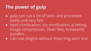 The power of gulp
● gulp can run a lot of tasks and processes
easily and very fast
● Html minification, css minification, js linting,
image compression, clean files, browserify
bundles…
● Can use plugins without importing each one
 