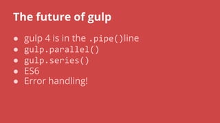 The future of gulp
● gulp 4 is in the line
●
●
● ES6
● Error handling!
 