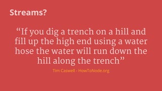 Streams?
“If you dig a trench on a hill and
fill up the high end using a water
hose the water will run down the
hill along the trench”
Tim Caswell - HowToNode.org
 