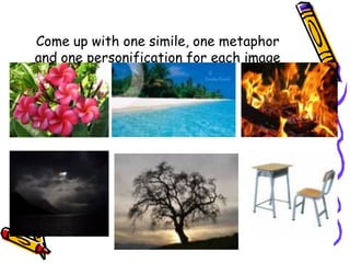 Come up with one simile, one metaphor
and one personification for each image
 