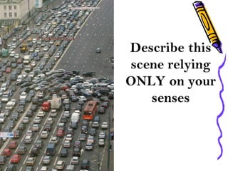 Describe this
scene relying
ONLY on your
senses
 