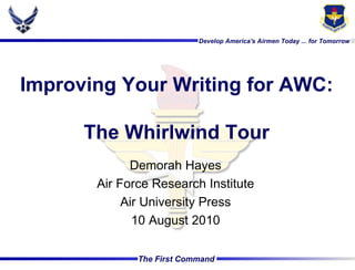 Develop America's Airmen Today ... for Tomorrow




Improving Your Writing for AWC:

      The Whirlwind Tour
             Demorah Hayes
       Air Force Research Institute
            Air University Press
              10 August 2010

              The First Command
 