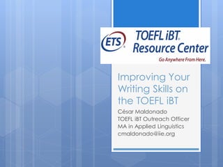 Improving Your
Writing Skills on
the TOEFL iBT
César Maldonado
TOEFL iBT Outreach Officer
MA in Applied Linguistics
cmaldonado@iie.org
 