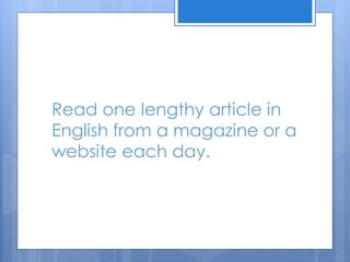 Read one lengthy article in
English from a magazine or a
website each day.
 