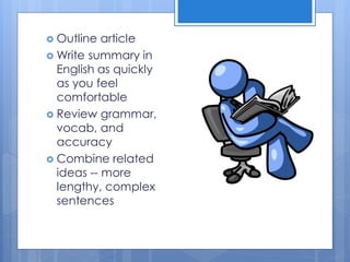  Outline article
 Write summary in
English as quickly
as you feel
comfortable
 Review grammar,
vocab, and
accuracy
 Combine related
ideas -- more
lengthy, complex
sentences
 