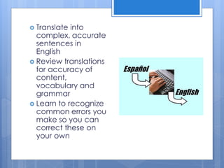  Translate into
complex, accurate
sentences in
English
 Review translations
for accuracy of
content,
vocabulary and
grammar
 Learn to recognize
common errors you
make so you can
correct these on
your own
 