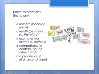 Know expressions
that show:
 reasons (because,
since)
 results (as a result,
so, therefore)
 examples (for
example, such as)
 comparisons (in
contrast, on the
other hand)
 a process or list
(first, second, then)
 