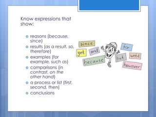 Know expressions that
show:
 reasons (because,
since)
 results (as a result, so,
therefore)
 examples (for
example, such as)
 comparisons (in
contrast, on the
other hand)
 a process or list (first,
second, then)
 conclusions
 