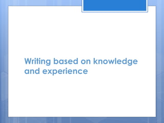 Writing based on knowledge
and experience
 