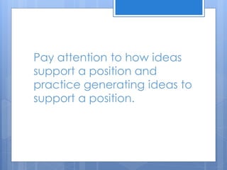 Pay attention to how ideas
support a position and
practice generating ideas to
support a position.
 