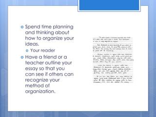  Spend time planning
and thinking about
how to organize your
ideas.
 Your reader
 Have a friend or a
teacher outline your
essay so that you
can see if others can
recognize your
method of
organization.
 