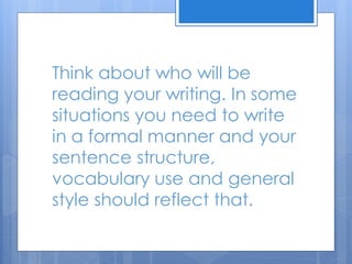 Think about who will be
reading your writing. In some
situations you need to write
in a formal manner and your
sentence structure,
vocabulary use and general
style should reflect that.
 