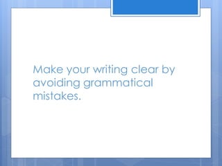 Make your writing clear by
avoiding grammatical
mistakes.
 