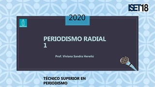 C
PERIODISMO RADIAL
1
2020
Docente: Lic. Viviana Sandra Hereñú
Prof. Viviana Sandra Hereñú
TÉCNICO SUPERIOR EN
PERIODISMO
 