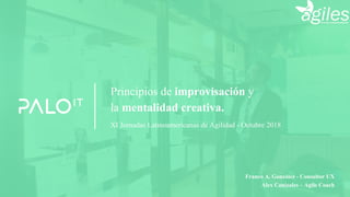 Principios de improvisación y
la mentalidad creativa.
XI Jornadas Latinoamericanas de Agilidad - Octubre 2018
Alex Canizales – Agile Coach
Franco A. González - Consultor UX
 