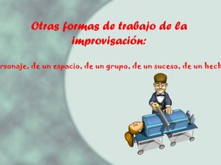 Otras formas de trabajo de la improvisación: Partiendo de un final, de un objeto, de un personaje, de un espacio, de un grupo, de un suceso, de un hecho histórico, de una película, etc. 