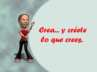 Crea... y créete lo que crees.   