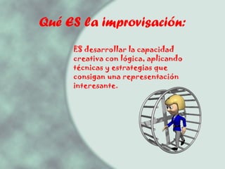 Qué ES la improvisación: ES desarrollar la capacidad creativa con lógica, aplicando técnicas y estrategias que consigan una representación interesante. 