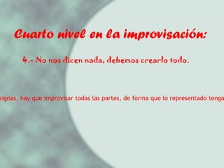 Cuarto nivel en la improvisación: 4.- No nos dicen nada, debemos crearlo todo. No hay consignas, hay que improvisar todas las partes, de forma que lo representado tenga coherencia  