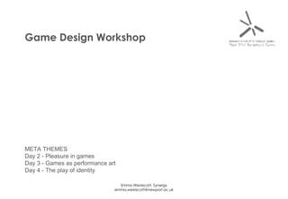 Game Design Workshop META THEMES Day 2 - Pleasure in games Day 3 - Games as performance art Day 4 - The play of identity 