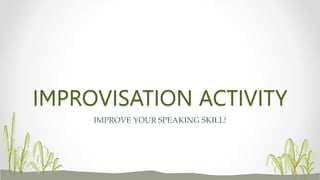 IMPROVISATION ACTIVITY
IMPROVE YOUR SPEAKING SKILL!
 