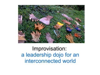 Improvisation:
a leadership dojo for an
 interconnected world
 