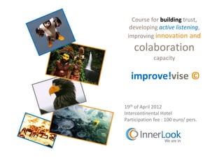 Course for building trust
                        trust,
  developing active listening,
 improving innovation and

    colaboration
              capacity


   improve!vise
   improve!vise ©

19th of April 2012
Intercontinental Hotel
Participation fee : 100 euro/ pers.
 