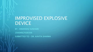 IMPROVISED EXPLOSIVE
DEVICE
BY- HIMANSHU SUNHARE
2006MSCFS08306
SUBMITTED TO – DR. KAVITA SHARMA
 