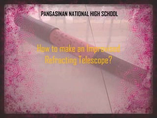 How to make an Improvised
Refracting Telescope?
PANGASINAN NATIONAL HIGH SCHOOL
 