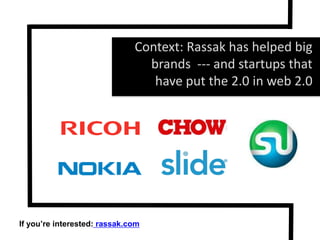 Context: Rassak has helped big brands  --- and startups that have put the 2.0 in web 2.0If you’re interested: rassak.com